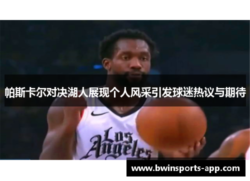 帕斯卡尔对决湖人展现个人风采引发球迷热议与期待